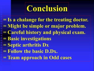 Conclusion 
= Is a chalange for the treating doctor. 
= Might be simple or major problem. 
= Careful history and physical exam. 
= Basic investigations 
= Septic arthritis Dx 
= Follow the basic D.Dx. 
= Team approach in Odd cases 
 