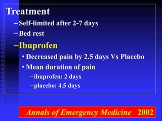 Treatment 
– Self-limited after 2-7 days 
– Bed rest 
–Ibuprofen 
• Decreased pain by 2.5 days Vs Placebo 
• Mean duration of pain 
–ibuprofen: 2 days 
–placebo: 4.5 days 
Annals of Emergency Medicine 2002 
 