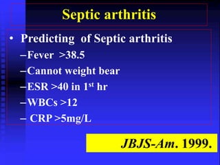 Septic arthritis 
• Predicting of Septic arthritis 
–Fever >38.5 
–Cannot weight bear 
–ESR >40 in 1st hr 
–WBCs >12 
– CRP >5mg/L 
JBJS-Am. 1999. 
 