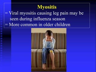 Myositis 
= Viral myositis causing leg pain may be 
seen during influenza season 
= More common in older children 
 