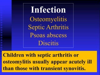 Infection 
Osteomyelitis 
Septic Arthritis 
Psoas abscess 
Discitis 
Children with septic arthritis or 
osteomylitis usually appear acutely ill 
than those with transient synovitis. 
 