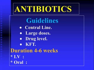 ANTIBIOTICS 
Guidelines 
 Central Line. 
 Large doses. 
 Drug level. 
 KFT. 
Duration 4-6 weeks 
* I.V : 
* Oral : 
 