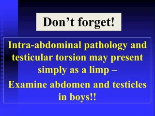 Don’t forget! 
Intra-abdominal pathology and 
testicular torsion may present 
simply as a limp – 
Examine abdomen and testicles 
in boys!! 
 