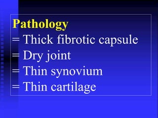 Pathology 
= Thick fibrotic capsule 
= Dry joint 
= Thin synovium 
= Thin cartilage 
 