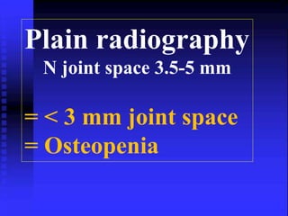 Plain radiography 
N joint space 3.5-5 mm 
= < 3 mm joint space 
= Osteopenia 
 