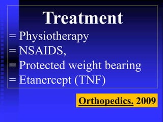 Treatment 
= Physiotherapy 
= NSAIDS, 
= Protected weight bearing 
= Etanercept (TNF) 
Orthopedics. 2009 
 