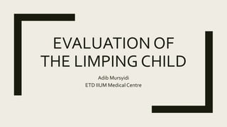 EVALUATION OF
THE LIMPING CHILD
Adib Mursyidi
ETD IIUM Medical Centre
 