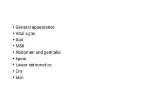 • General appearance
• Vital signs
• Gait
• MSK
• Abdomen and genitalia
• Spine
• Lower extremeties
• Cns
• Skin
 