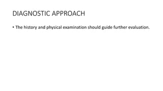 DIAGNOSTIC APPROACH
• The history and physical examination should guide further evaluation.
 