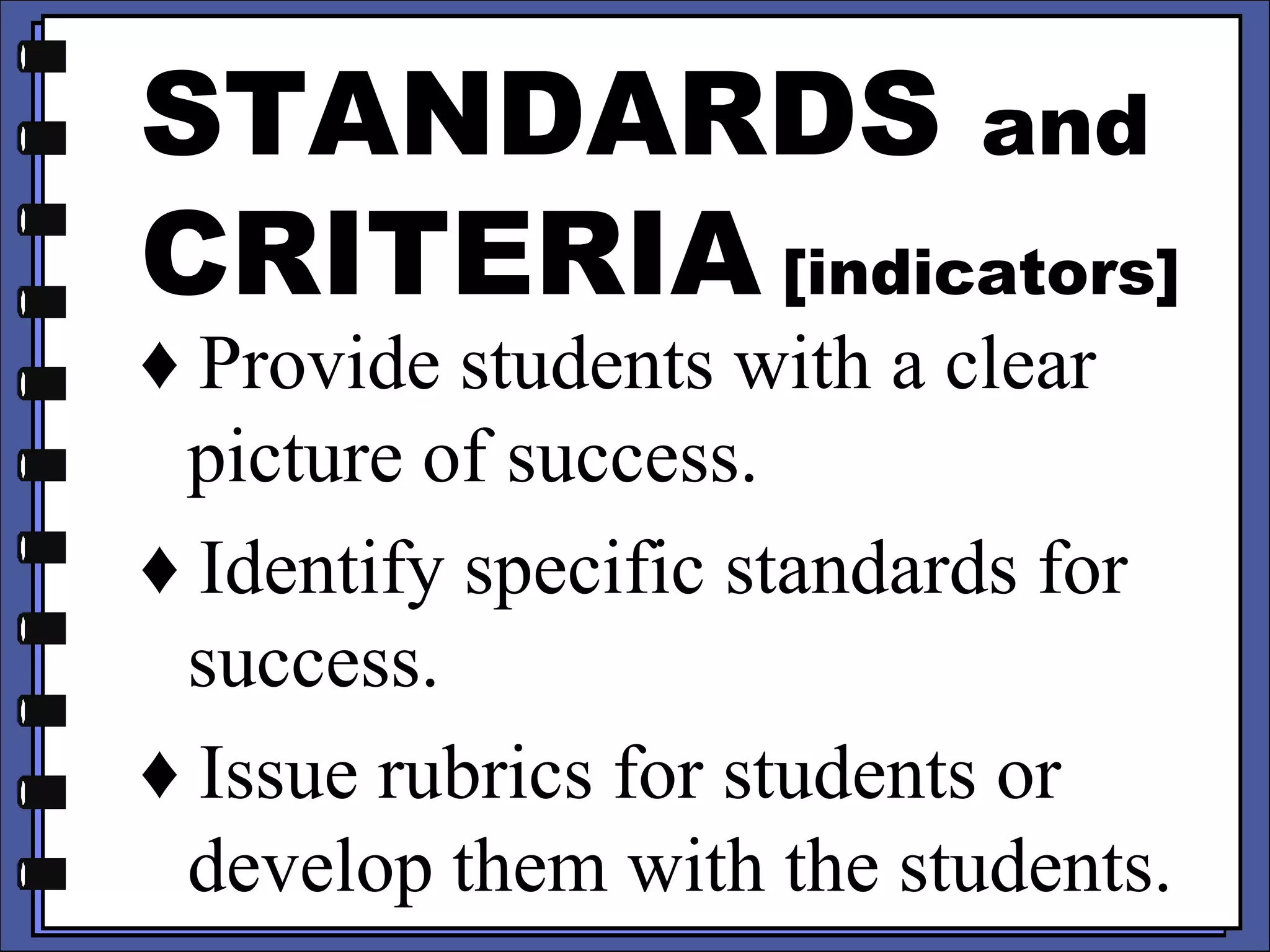 STANDARDS and
CRITERIA [indicators]
♦ Provide students with a clear
picture of success.
♦ Identify specific standards for
success.
♦ Issue rubrics for students or
develop them with the students.
 