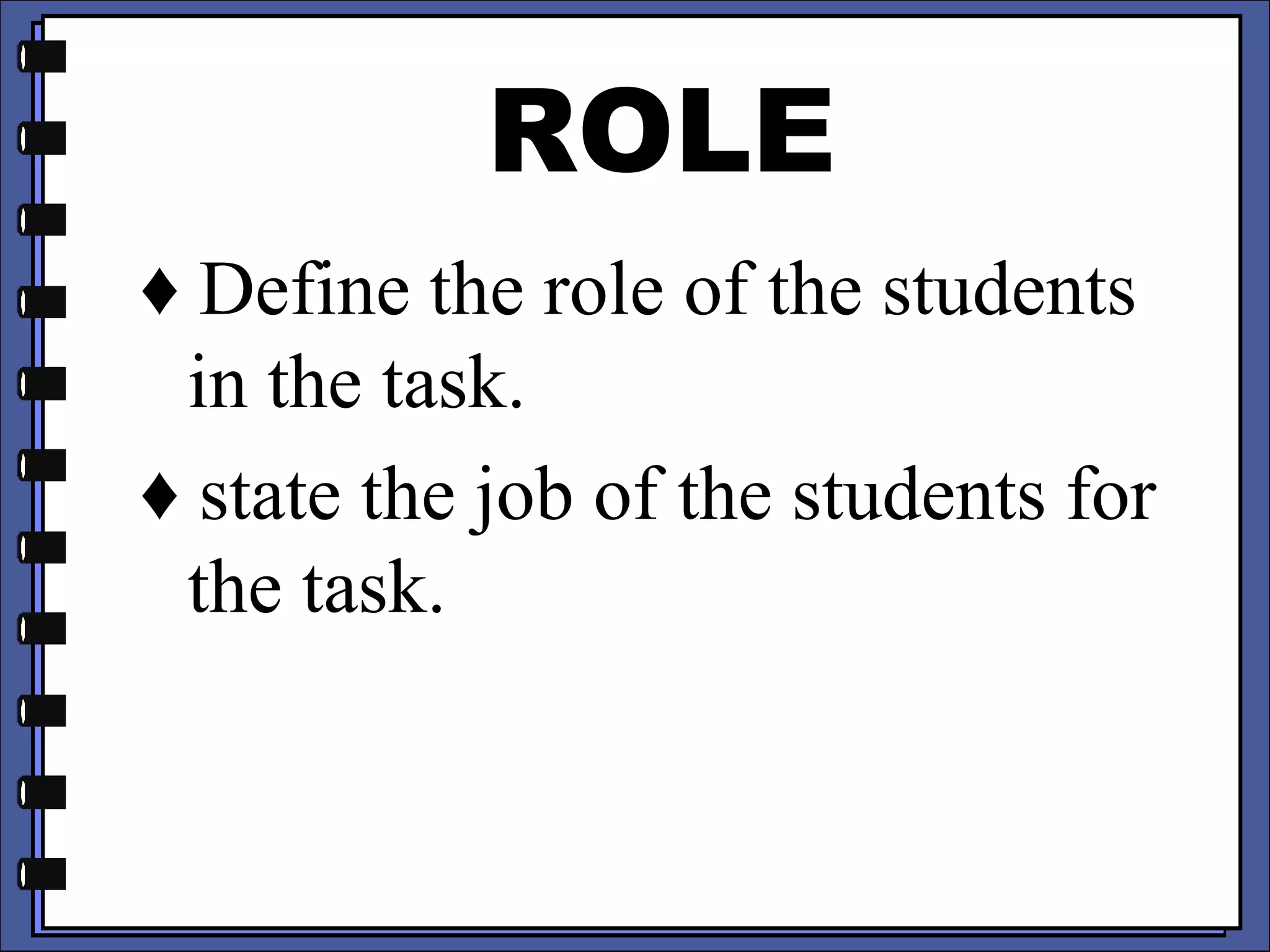 ROLE
♦ Define the role of the students
in the task.
♦ state the job of the students for
the task.
 