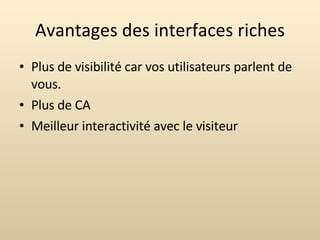 Avantages des interfaces riches Plus de visibilité car vos utilisateurs parlent de vous. Plus de CA Meilleur interactivité avec le visiteur 