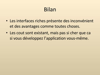 Bilan Les interfaces riches présente des inconvénient et des avantages comme toutes choses. Les cout sont existant, mais pas si cher que ca si vous développez l’application vous-même. 