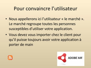 Pour convaincre l’utilisateur Nous appellerons ici l’utilisateur « le marché ». Le marché regroupe toutes les personnes susceptibles d’utiliser votre application. Vous devez vous importer chez le client pour qu’il puisse toujours avoir votre application à porter de main 