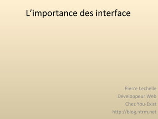 L’importance des interface Pierre Lechelle Développeur Web Chez You-Exist http://blog.ntrm.net 