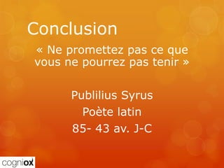 Conclusion
« Ne promettez pas ce que
vous ne pourrez pas tenir »

      Publilius Syrus
        Poète latin
      85- 43 av. J-C
 