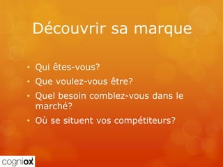 Découvrir sa marque

• Qui êtes-vous?
• Que voulez-vous être?
• Quel besoin comblez-vous dans le
  marché?
• Où se situent vos compétiteurs?
 