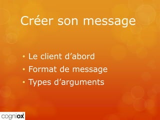 Créer son message

• Le client d’abord
• Format de message
• Types d’arguments
 