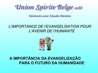 Séminaire avec Claudia Werdine
L’IMPORTANCE DE l’EVANGELISATION POUR
L’AVENIR DE l’HUMANITE
A IMPORTÂNCIA DA EVANGELIZAÇÃO
PARA O FUTURO DA HUMANIDADE
 