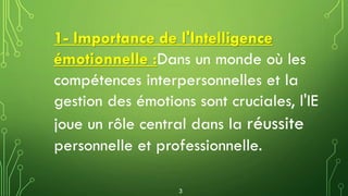 1- Importance de l'Intelligence
émotionnelle :Dans un monde où les
compétences interpersonnelles et la
gestion des émotions sont cruciales, l'IE
joue un rôle central dans la réussite
personnelle et professionnelle.
3
 