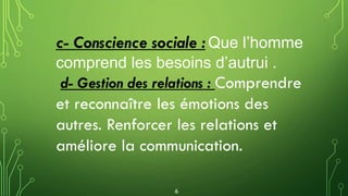 c- Conscience sociale : Que l’homme
comprend les besoins d’autrui .
d- Gestion des relations : Comprendre
et reconnaître les émotions des
autres. Renforcer les relations et
améliore la communication.
6
 