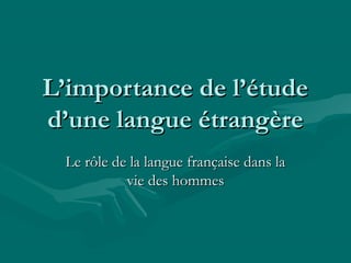L’importance de l’étudeL’importance de l’étude
d’une langue étrangèred’une langue étrangère
Le rôle de la langue française dans laLe rôle de la langue française dans la
vie des hommesvie des hommes
 