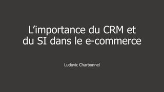 L’importance du CRM et
du SI dans le e-commerce

        Ludovic Charbonnel
 