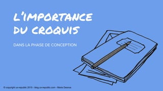 l’importance
DANS LA PHASE DE CONCEPTION
du croquis
© copyright ux-republic 2015 - blog.ux-republic.com - Marie Desnos
 