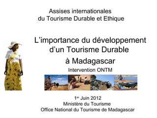 Assises internationales
du Tourisme Durable et Ethique


L’importance du développement
    d’un Tourisme Durable
         à Madagascar
            Intervention ONTM




                 1er Juin 2012
            Ministère du Tourisme
 Office National du Tourisme de Madagascar
 