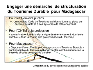 Engager une démarche de structuration
du Tourisme Durable pour Madagascar
• Pour les Pouvoirs publics
   – un nouveau Code...