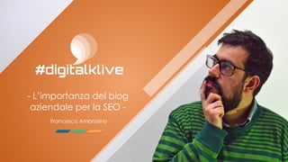 - L’importanza del blog
aziendale per la SEO -
Francesco Ambrosino
 