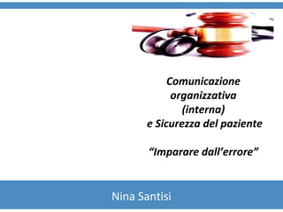 Comunicazione 
organizzativa 
(interna) 
e Sicurezza del paziente 
“Imparare dall’errore” 
Nina Santisi 
 