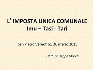 L IMPOSTA)UNICA)COMUNALE)
Imu)–)Tasi)4)Tari!
!
San!Pietro!Verno,co,!26!marzo!2015!
!
!
Do#.%Giuseppe%Morelli%
 