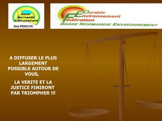 A DIFFUSER LE PLUS LARGEMENT POSSIBLE AUTOUR DE VOUS,  LA VERITE ET LA JUSTICE FINIRONT  PAR TRIOMPHER !!! Guy FEUILLYE 