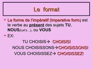 Le format La forme de l ’impératif (imperative form) est le verbe au présent des sujets TU , NOUS (Let ’ s…) , ou VOUS EX: TU CHOISIS CHOISIS! NOUS CHOISISSONS CHOISISSONS! VOUS CHOISISSEZ CHOISISSEZ!