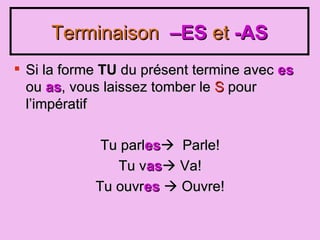 Terminaison –ES et -AS Si la forme TU du présent termine avec es ou as , vous laissez tomber le S pour l ’impératif Tu parl es Parle! Tu v as Va! Tu ouvr es Ouvre!