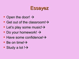 Essayez Open the door! Get out of the classroom! Let’s play some music! Do your homework! Have some confidence! Be on time! Study a lot ! 