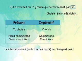 2) Les verbes du 2e groupe → qui se terminent par -ir
Choisir, finir, réfléchir…
Présent Impératif
Tu choisis
Nous choisissons
Vous choisissez
Choisis
Choisissons
Choisissez
Les terminaisons (la fin des verbes) ne changent pas !
 