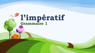 l’impératif
Grammaire 1
 