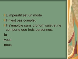 L’impératif est un mode Il n’est pas complet. Il s’emploie sans pronom sujet et ne comporte que trois personnes: -tu -vous -nous 