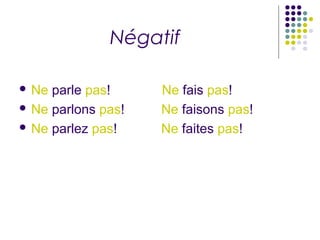 Négatif
 Ne parle pas! Ne fais pas!
 Ne parlons pas! Ne faisons pas!
 Ne parlez pas! Ne faites pas!
 