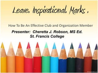 Leave. Inspirational. Marks .
How To Be An Effective Club and Organization Member
 Presenter: Cheretta J. Robson, MS Ed.
           St. Francis College
 