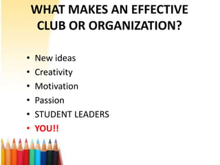 WHAT MAKES AN EFFECTIVE
     CLUB OR ORGANIZATION?

•   New ideas
•   Creativity
•   Motivation
•   Passion
•   STUDENT LEADERS
•   YOU!!
 