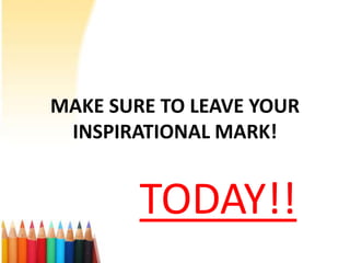 MAKE SURE TO LEAVE YOUR
 INSPIRATIONAL MARK!


        TODAY!!
 