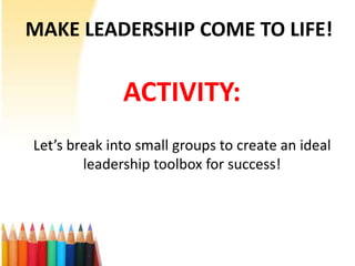 MAKE LEADERSHIP COME TO LIFE!

              ACTIVITY:
Let’s break into small groups to create an ideal
        leadership toolbox for success!
 