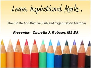Leave. Inspirational. Marks .
How To Be An Effective Club and Organization Member

   Presenter: Cheretta J. Robson, MS Ed.
 