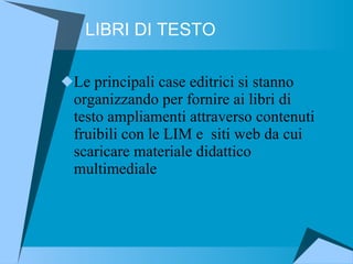 LIBRI DI TESTO Le principali case editrici si stanno  organizzando per fornire ai libri di testo ampliamenti attraverso contenuti fruibili con le LIM e  siti web da cui scaricare materiale didattico multimediale 