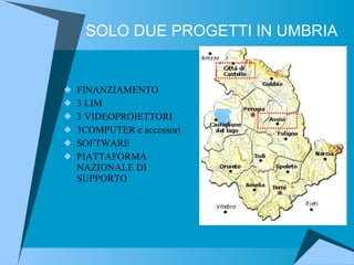 SOLO DUE PROGETTI IN UMBRIA FINANZIAMENTO 3 LIM 3 VIDEOPROIETTORI 3COMPUTER e accessori SOFTWARE PIATTAFORMA NAZIONALE DI SUPPORTO 