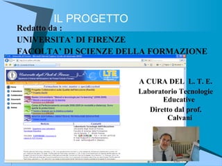 IL PROGETTO Redatto da : UNIVERSITA’ DI FIRENZE FACOLTA’ DI SCIENZE DELLA FORMAZIONE A CURA DEL  L. T. E. Laboratorio Tecnologie Educative  Diretto dal prof. Calvani 