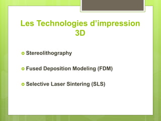 Les Technologies d’impression
3D
 Stereolithography
 Fused Deposition Modeling (FDM)
 Selective Laser Sintering (SLS)
 